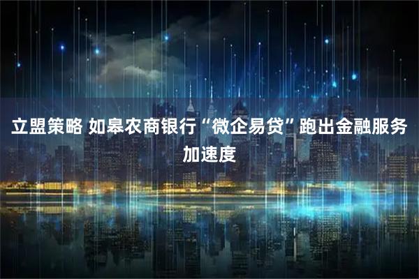 立盟策略 如皋农商银行“微企易贷”跑出金融服务加速度