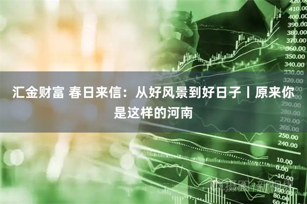 汇金财富 春日来信：从好风景到好日子丨原来你是这样的河南