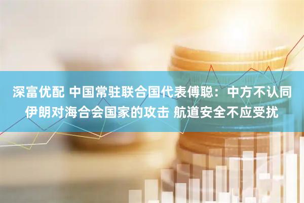 深富优配 中国常驻联合国代表傅聪：中方不认同伊朗对海合会国家的攻击 航道安全不应受扰