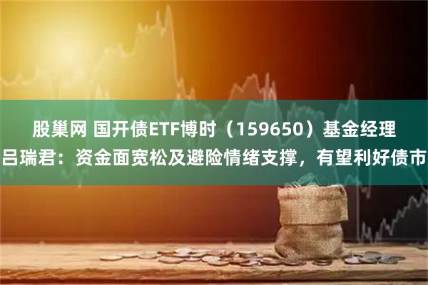 股巢网 国开债ETF博时（159650）基金经理吕瑞君：资金面宽松及避险情绪支撑，有望利好债市