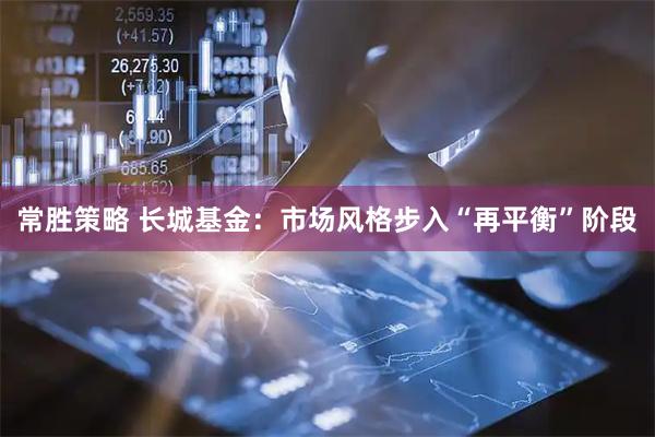 常胜策略 长城基金：市场风格步入“再平衡”阶段