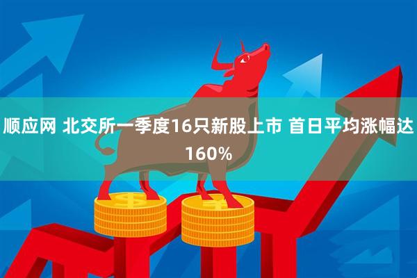 顺应网 北交所一季度16只新股上市 首日平均涨幅达160%