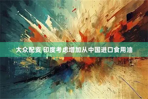 大众配资 印度考虑增加从中国进口食用油