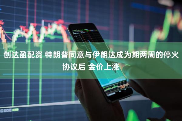 创达盈配资 特朗普同意与伊朗达成为期两周的停火协议后 金价上涨