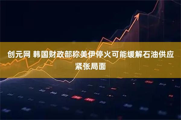 创元网 韩国财政部称美伊停火可能缓解石油供应紧张局面
