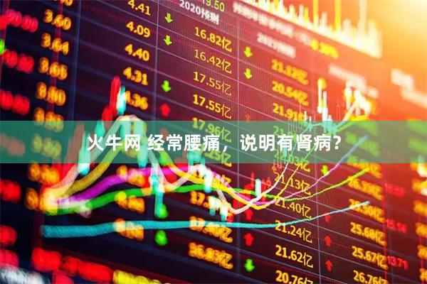 火牛网 经常腰痛，说明有肾病？
